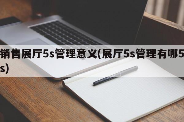 销售展厅5s管理意义(展厅5s管理有哪5s)